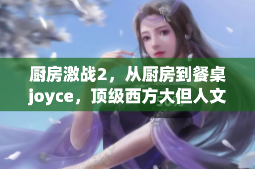 厨房激战2，从厨房到餐桌joyce，顶级西方大但人文艺术作品262