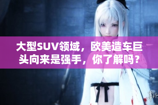 大型SUV领域，欧美造车巨头向来是强手，你了解吗？