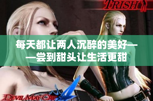 每天都让两人沉醉的美好——尝到甜头让生活更甜