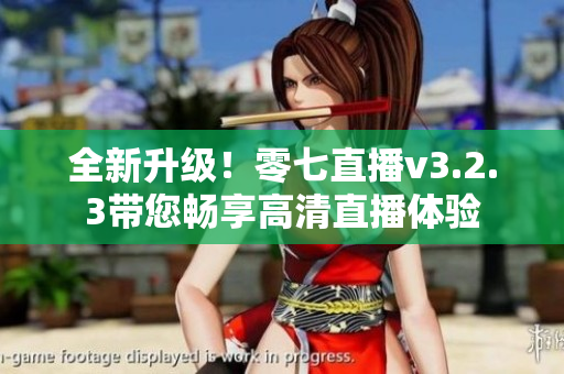 全新升级！零七直播v3.2.3带您畅享高清直播体验