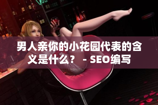 男人亲你的小花园代表的含义是什么？ - SEO编写