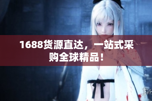 1688货源直达，一站式采购全球精品！
