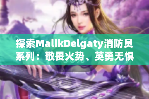 探索MalikDelgaty消防员系列：敬畏火势、英勇无惧的救援精神