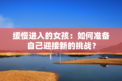 缓慢进入的女孩：如何准备自己迎接新的挑战？