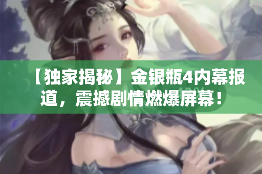 【独家揭秘】金银瓶4内幕报道，震撼剧情燃爆屏幕！
