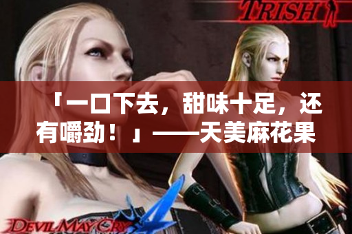 「一口下去，甜味十足，还有嚼劲！」——天美麻花果冻品尝体验