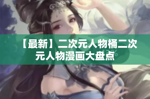 【最新】二次元人物桶二次元人物漫画大盘点