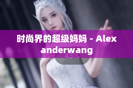 时尚界的超级妈妈 - Alexanderwang