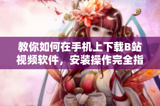 教你如何在手机上下载B站视频软件，安装操作完全指南