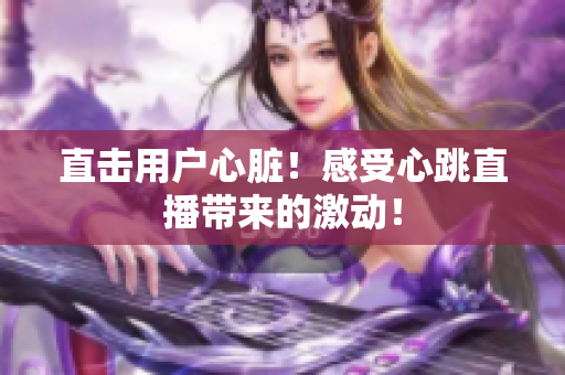 直击用户心脏！感受心跳直播带来的激动！