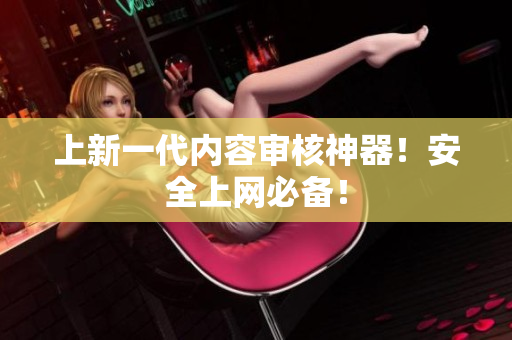 上新一代内容审核神器！安全上网必备！