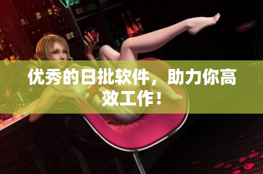 优秀的日批软件，助力你高效工作！