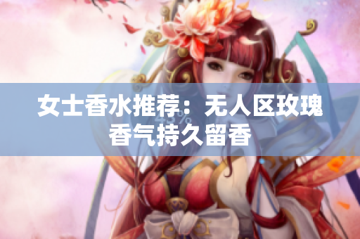 女士香水推荐：无人区玫瑰香气持久留香