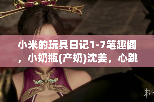 小米的玩具日记1-7笔趣阁，小奶瓶(产奶)沈姜，心跳直播934----5drK8no2HR3L