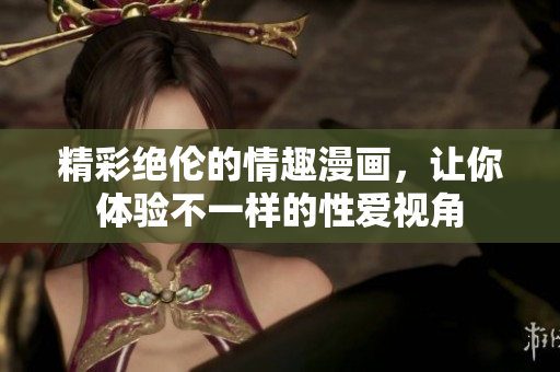精彩绝伦的情趣漫画，让你体验不一样的性爱视角