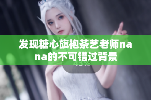 发现糖心旗袍茶艺老师nana的不可错过背景