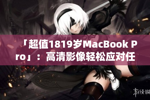 「超值1819岁MacBook Pro」：高清影像轻松应对任何任务