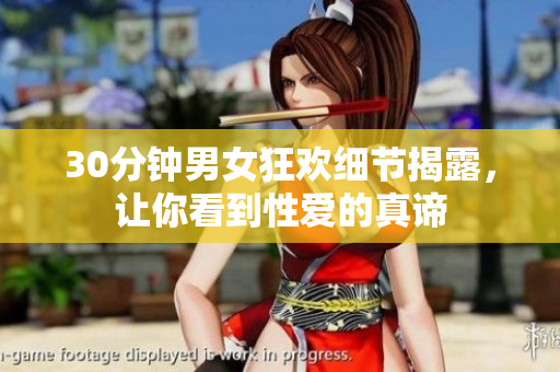 30分钟男女狂欢细节揭露，让你看到性爱的真谛