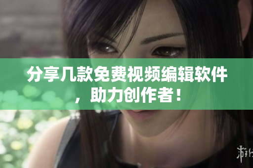 分享几款免费视频编辑软件，助力创作者！