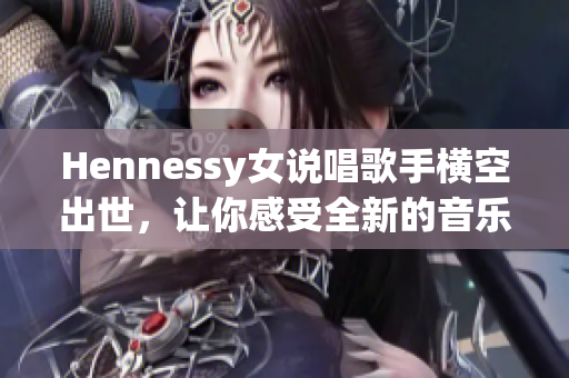 Hennessy女说唱歌手横空出世，让你感受全新的音乐风格