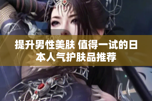 提升男性美肤 值得一试的日本人气护肤品推荐