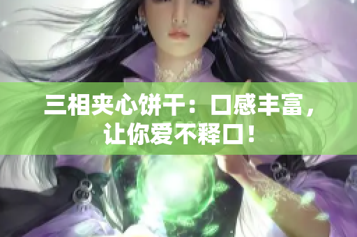 三相夹心饼干：口感丰富，让你爱不释口！