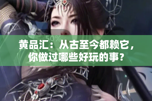 黄品汇：从古至今都赖它，你做过哪些好玩的事？