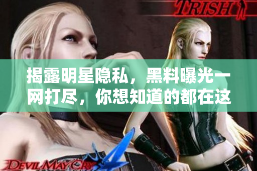 揭露明星隐私，黑料曝光一网打尽，你想知道的都在这里