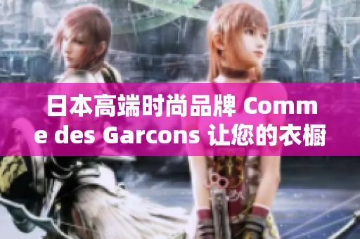日本高端时尚品牌 Comme des Garcons 让您的衣橱更加时尚
