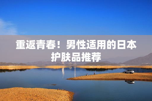 重返青春！男性适用的日本护肤品推荐