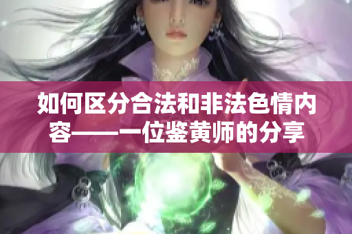 如何区分合法和非法色情内容——一位鉴黄师的分享