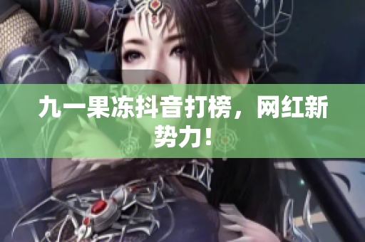 九一果冻抖音打榜，网红新势力！