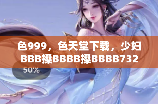 色999，色天堂下载，少妇BBB搡BBBB搡BBBB732