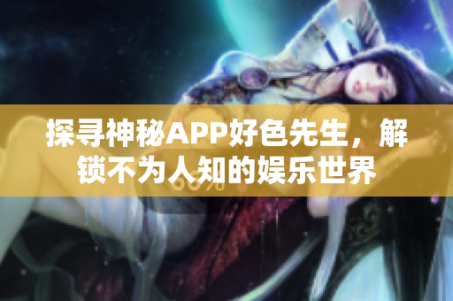 探寻神秘APP好色先生，解锁不为人知的娱乐世界