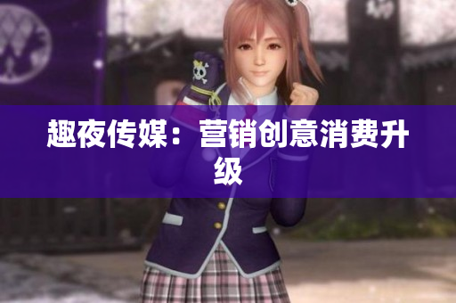 趣夜传媒：营销创意消费升级