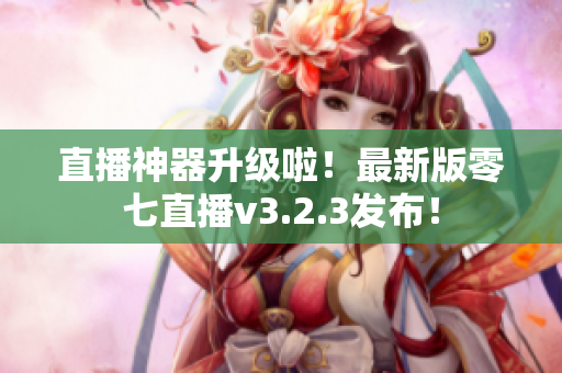 直播神器升级啦！最新版零七直播v3.2.3发布！
