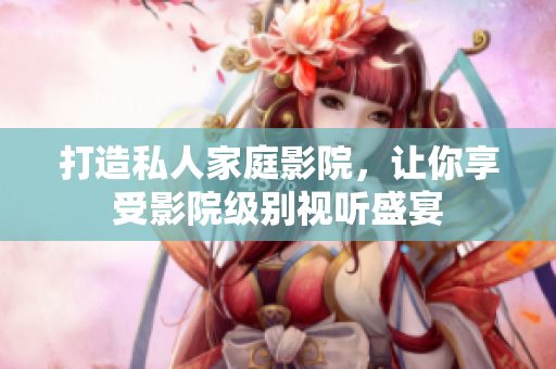 打造私人家庭影院，让你享受影院级别视听盛宴