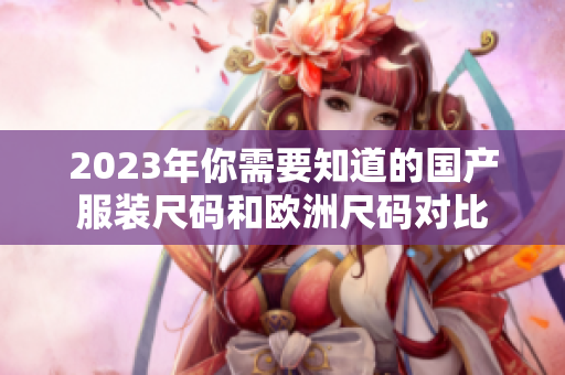 2023年你需要知道的国产服装尺码和欧洲尺码对比
