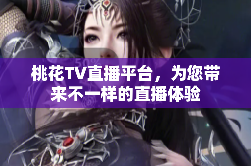 桃花TV直播平台，为您带来不一样的直播体验
