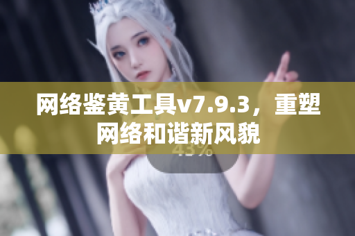网络鉴黄工具v7.9.3，重塑网络和谐新风貌