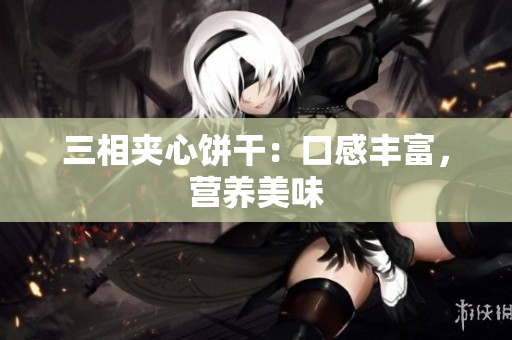 三相夹心饼干：口感丰富，营养美味