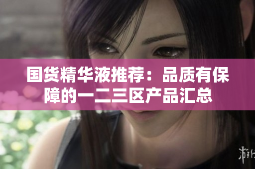 国货精华液推荐：品质有保障的一二三区产品汇总