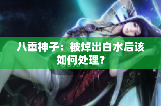 八重神子：被焯出白水后该如何处理？