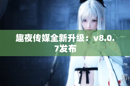 趣夜传媒全新升级：v8.0.7发布