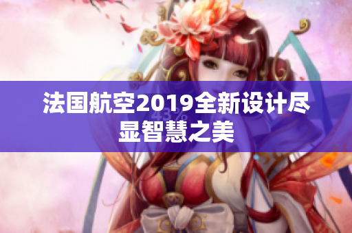 法国航空2019全新设计尽显智慧之美
