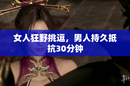 女人狂野挑逗，男人持久抵抗30分钟