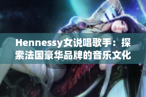 Hennessy女说唱歌手：探索法国豪华品牌的音乐文化符号