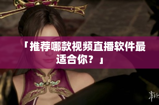 「推荐哪款视频直播软件最适合你？」