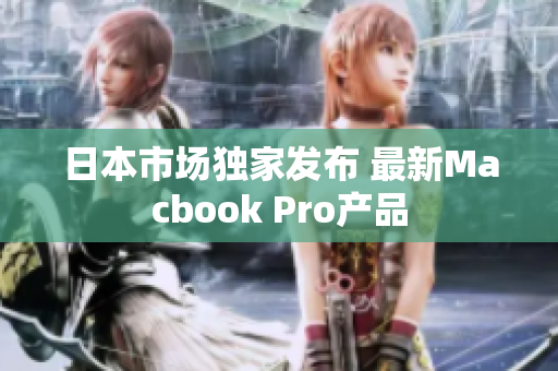 日本市场独家发布 最新Macbook Pro产品