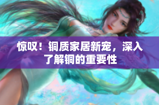 惊叹！铜质家居新宠，深入了解铜的重要性